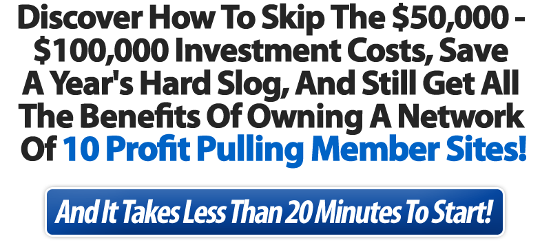 Discover How To Skip The $50,000 - $100,000 Investment Costs, Save A Year's Hard Slog, And Still Get All The Benefits Of Owning A Network Of 10 Profit Pulling Member Sites!